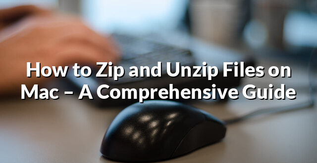 How to Zip and Unzip Files on Mac – A Comprehensive Guide