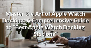 Master the Art of Apple Watch Docking: A Comprehensive Guide to “Best Apple Watch Docking Stations”