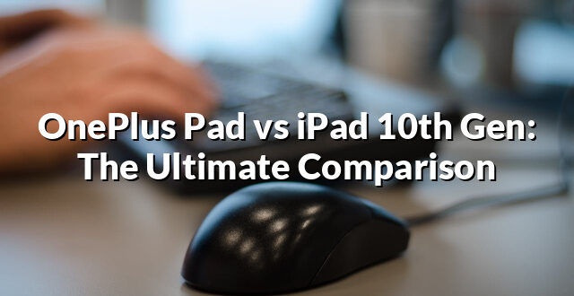 OnePlus Pad vs iPad 10th Gen: The Ultimate Comparison