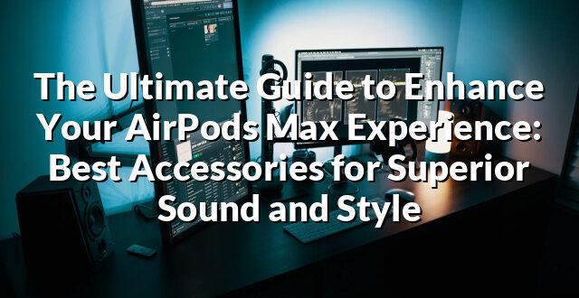 The Ultimate Guide to Enhance Your AirPods Max Experience: Best Accessories for Superior Sound and Style