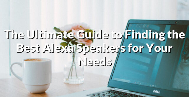 The Ultimate Guide to Finding the Best Alexa Speakers for Your Needs