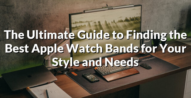 The Ultimate Guide to Finding the Best Apple Watch Bands for Your Style and Needs