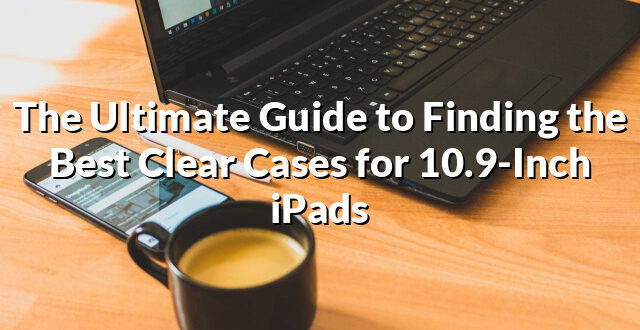 The Ultimate Guide to Finding the Best Clear Cases for 10.9-Inch iPads