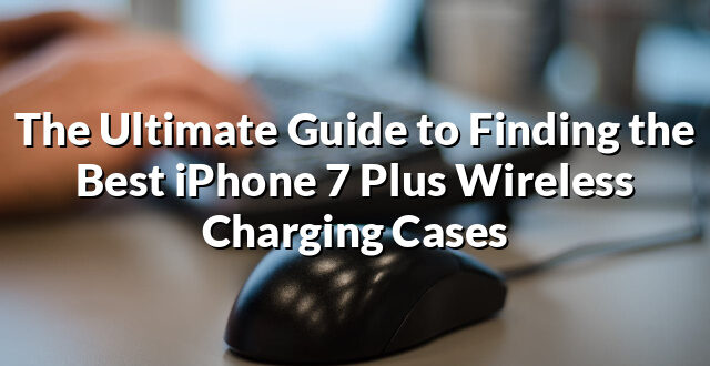 The Ultimate Guide to Finding the Best iPhone 7 Plus Wireless Charging Cases