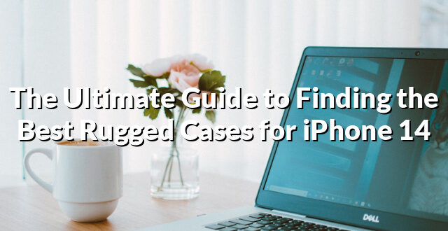 The Ultimate Guide to Finding the Best Rugged Cases for iPhone 14