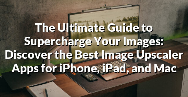 The Ultimate Guide to Supercharge Your Images: Discover the Best Image Upscaler Apps for iPhone, iPad, and Mac