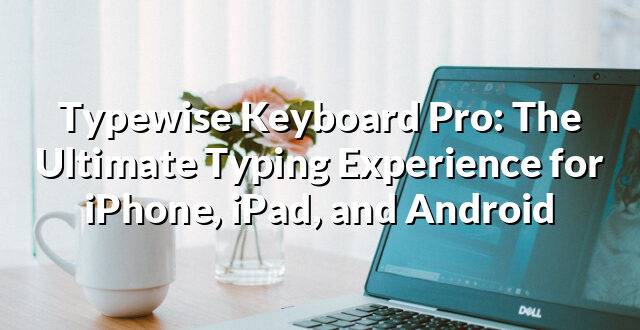 Typewise Keyboard Pro: The Ultimate Typing Experience for iPhone, iPad, and Android