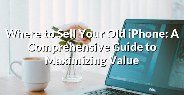 Where to Sell Your Old iPhone: A Comprehensive Guide to Maximizing Value