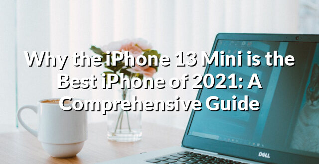 Why the iPhone 13 Mini is the Best iPhone of 2021: A Comprehensive Guide