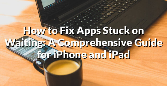 How to Fix Apps Stuck on Waiting: A Comprehensive Guide for iPhone and iPad